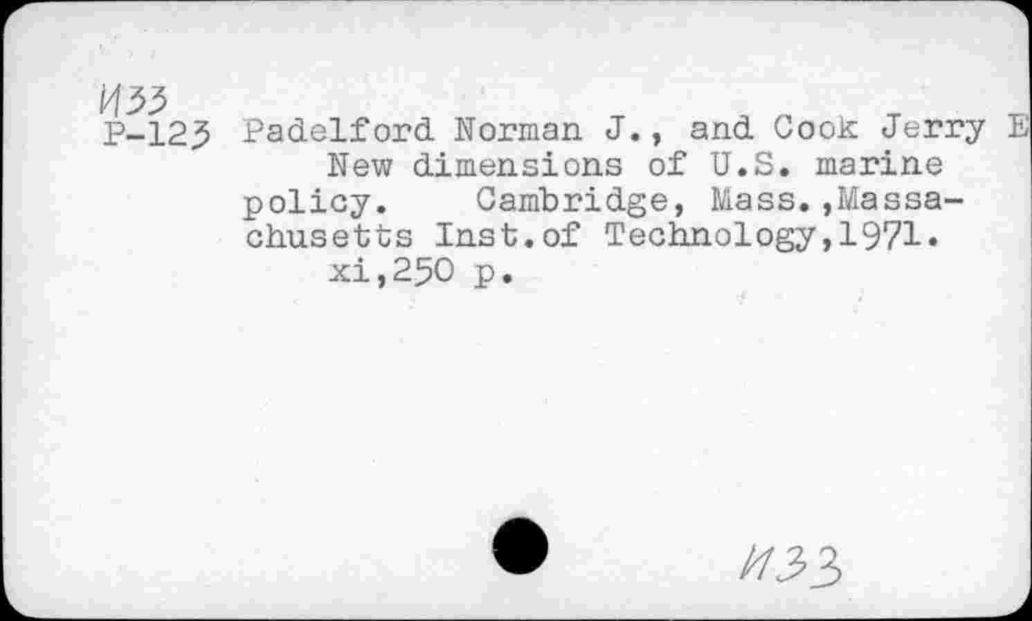 ﻿№
P-123
Padelford Norman J., and Cook Jerry New dimensions of U.S. marine policy. Cambridge, Mass.»Massachusetts Inst.of Technology,1971« xi,250 p.
//33